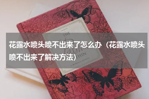 花露水喷头喷不出来了怎么办（花露水喷头喷不出来了解决方法）