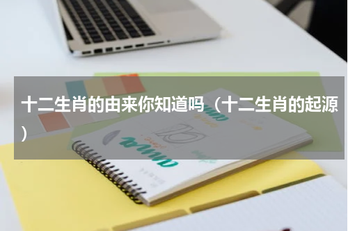 十二生肖的由来你知道吗（十二生肖的起源）
