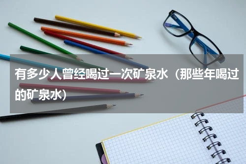 有多少人曾经喝过一次矿泉水（那些年喝过的矿泉水）