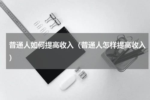 普通人如何提高收入（普通人怎样提高收入）