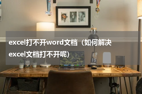 excel打不开word文档（如何解决excel文档打不开呢）