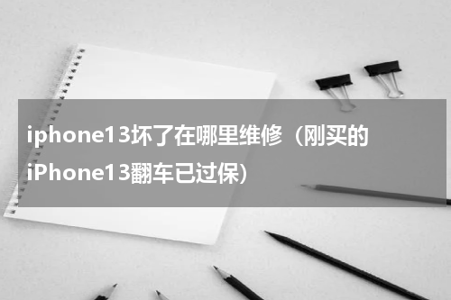 iphone13坏了在哪里维修（刚买的iPhone13翻车已过保）