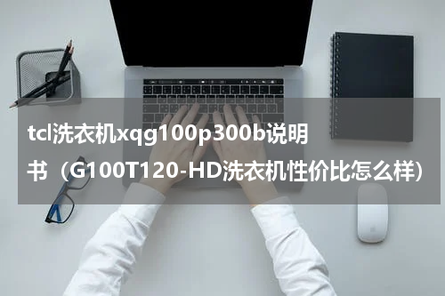 tcl洗衣机xqg100p300b说明书（G100T120-HD洗衣机性价比怎么样）