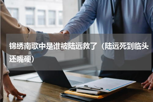 锦绣南歌中是谁被陆远救了（陆远死到临头还嘴硬）