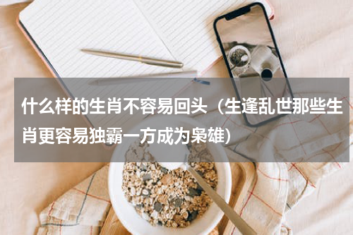什么样的生肖不容易回头（生逢乱世那些生肖更容易独霸一方成为枭雄）