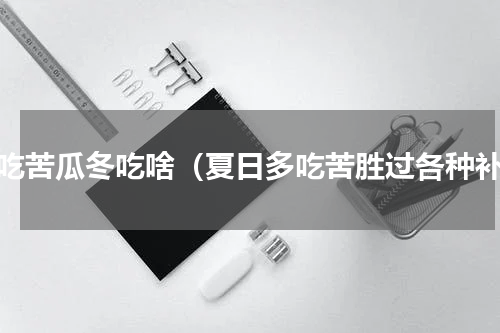 夏吃苦瓜冬吃啥（夏日多吃苦胜过各种补）