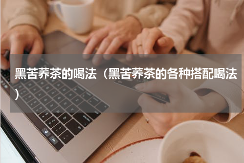 黑苦荞茶的喝法（黑苦荞茶的各种搭配喝法）