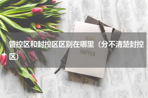 管控区和封控区区别在哪里（分不清楚封控区）