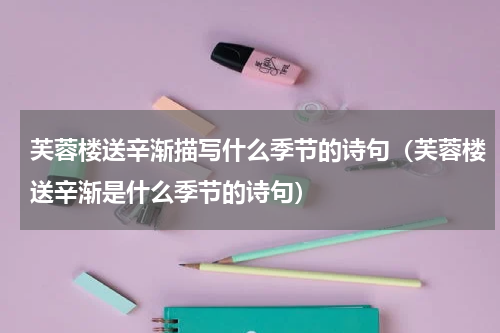 芙蓉楼送辛渐描写什么季节的诗句（芙蓉楼送辛渐是什么季节的诗句）