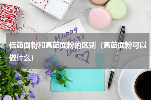 低筋面粉和高筋面粉的区别（高筋面粉可以做什么）