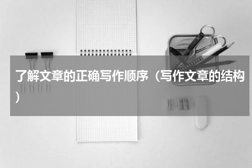 了解文章的正确写作顺序（写作文章的结构）