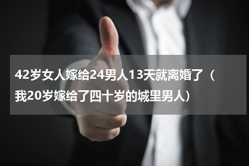 42岁女人嫁给24男人13天就离婚了（我20岁嫁给了四十岁的城里男人）