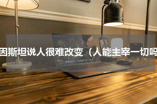爱因斯坦说人很难改变（人能主宰一切吗）