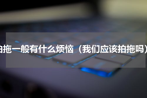 拍拖一般有什么烦恼（我们应该拍拖吗）