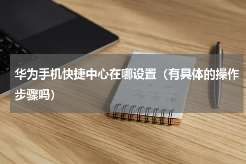 华为手机快捷中心在哪设置（有具体的操作步骤吗）