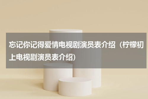 忘记你记得爱情电视剧演员表介绍（柠檬初上电视剧演员表介绍）