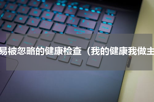 容易被忽略的健康检查（我的健康我做主）