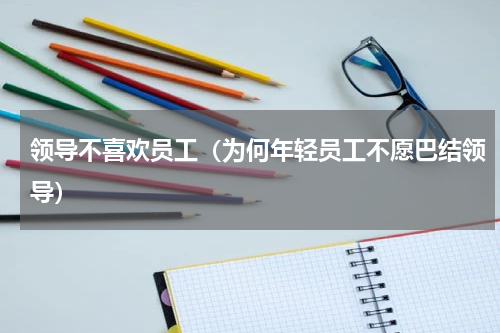 领导不喜欢员工（为何年轻员工不愿巴结领导）