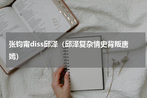 张钧甯diss邱泽（邱泽复杂情史背叛唐嫣）