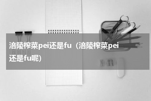涪陵榨菜pei还是fu（涪陵榨菜pei还是fu呢）