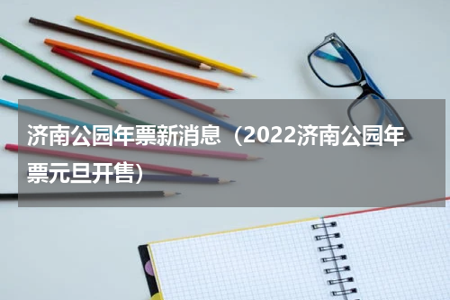 济南公园年票新消息（2022济南公园年票元旦开售）