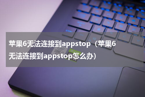 苹果6无法连接到appstop（苹果6无法连接到appstop怎么办）