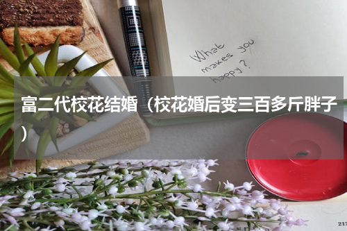 富二代校花结婚（校花婚后变三百多斤胖子）