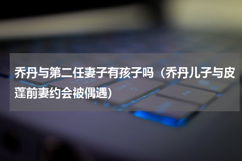 乔丹与第二任妻子有孩子吗（乔丹儿子与皮蓬前妻约会被偶遇）