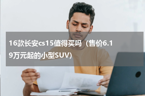 16款长安cs15值得买吗（售价6.19万元起的小型SUV）
