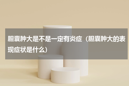 胆囊肿大是不是一定有炎症（胆囊肿大的表现症状是什么）