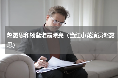 赵露思和杨紫谁最漂亮（当红小花演员赵露思）