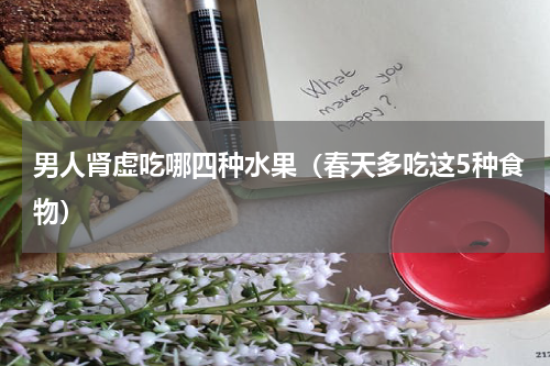 男人肾虚吃哪四种水果（春天多吃这5种食物）