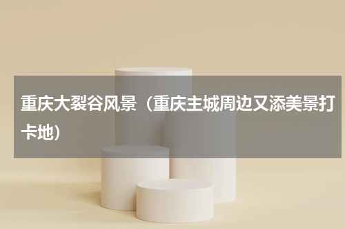重庆大裂谷风景（重庆主城周边又添美景打卡地）