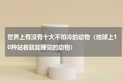 世界上有没有十大不怕冷的动物（地球上10种站着就能睡觉的动物）