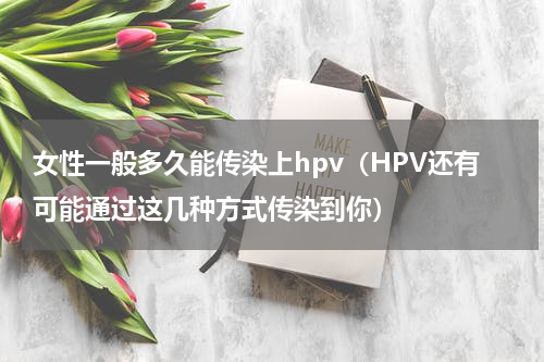女性一般多久能传染上hpv（HPV还有可能通过这几种方式传染到你）