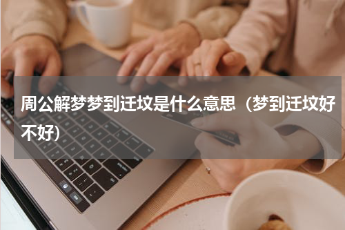 周公解梦梦到迁坟是什么意思（梦到迁坟好不好）