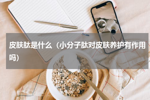 皮肤肽是什么（小分子肽对皮肤养护有作用吗）