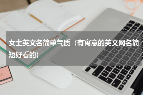 女士英文名简单气质（有寓意的英文网名简短好看的）