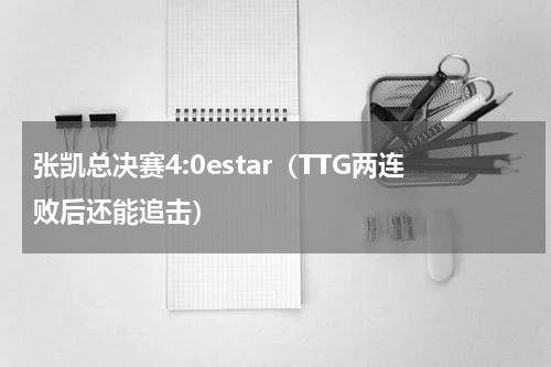张凯总决赛4:0estar（TTG两连败后还能追击）