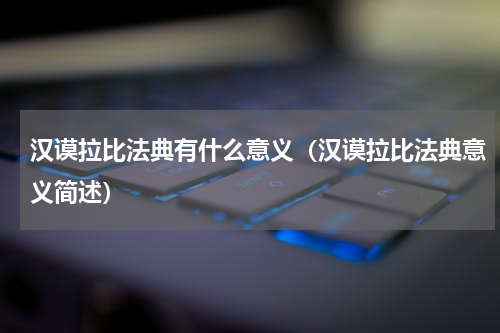 汉谟拉比法典有什么意义（汉谟拉比法典意义简述）