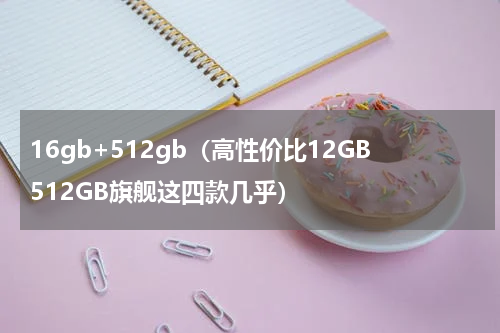 16gb+512gb（高性价比12GB512GB旗舰这四款几乎）