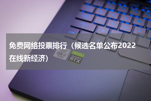 免费网络投票排行（候选名单公布2022在线新经济）