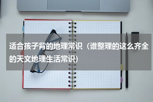 适合孩子背的地理常识（谁整理的这么齐全的天文地理生活常识）