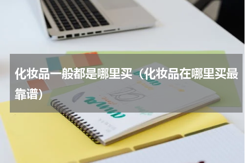 化妆品一般都是哪里买（化妆品在哪里买最靠谱）