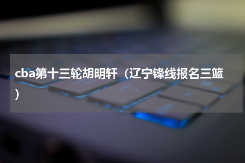 cba第十三轮胡明轩（辽宁锋线报名三篮）