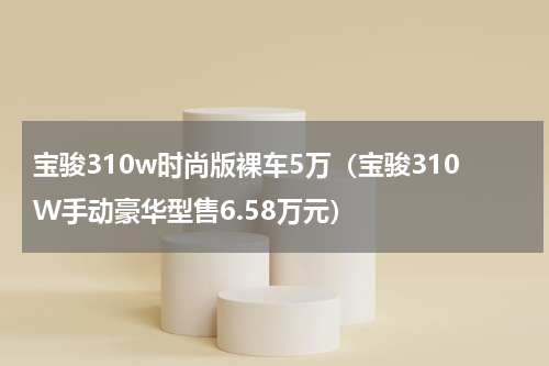 宝骏310w时尚版裸车5万（宝骏310W手动豪华型售6.58万元）