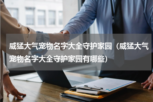 威猛大气宠物名字大全守护家园（威猛大气宠物名字大全守护家园有哪些）