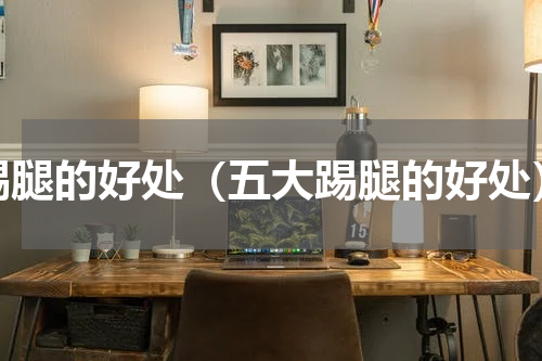 踢腿的好处（五大踢腿的好处）