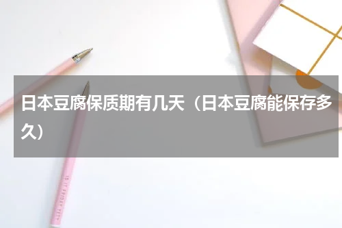 日本豆腐保质期有几天（日本豆腐能保存多久）