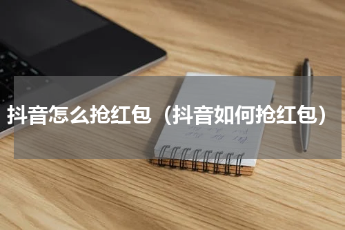 抖音怎么抢红包（抖音如何抢红包）